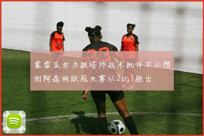 蒙雷亚尔力挺塔帅战术批评不公预测阿森纳欧冠决赛以2比1胜出