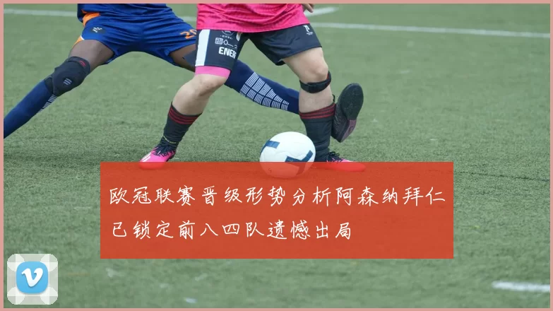 欧冠联赛晋级形势分析阿森纳拜仁已锁定前八四队遗憾出局