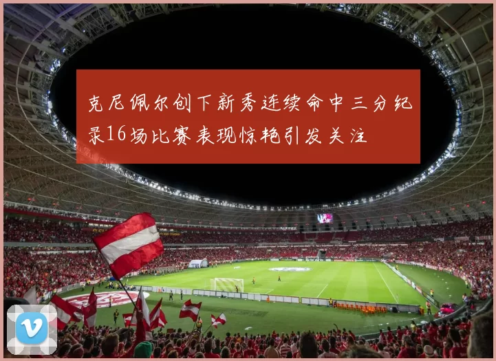 克尼佩尔创下新秀连续命中三分纪录16场比赛表现惊艳引发关注