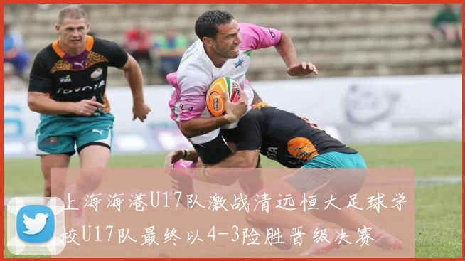 上海海港U17队激战清远恒大足球学校U17队最终以4-3险胜晋级决赛