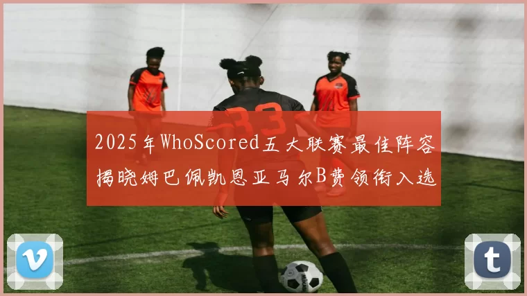 2025年WhoScored五大联赛最佳阵容揭晓姆巴佩凯恩亚马尔B费领衔入选