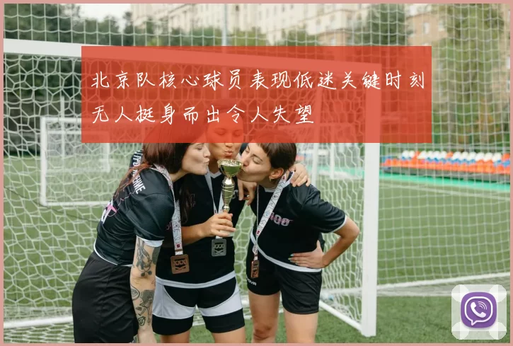 北京队核心球员表现低迷关键时刻无人挺身而出令人失望