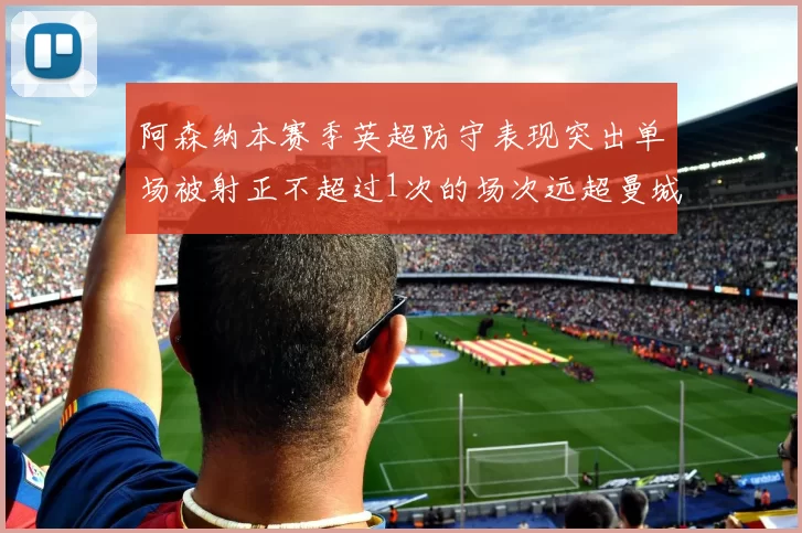 阿森纳本赛季英超防守表现突出单场被射正不超过1次的场次远超曼城