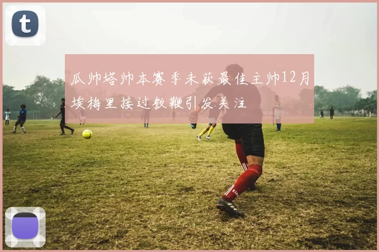 瓜帅塔帅本赛季未获最佳主帅12月埃梅里接过教鞭引发关注