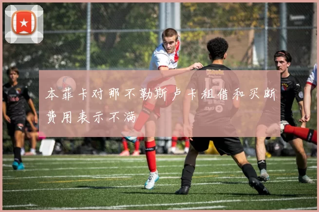 本菲卡对那不勒斯卢卡租借和买断费用表示不满